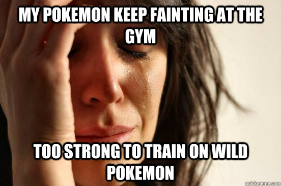 My pokemon keep fainting at the Gym Too strong to train on wild pokemon  First World Problems