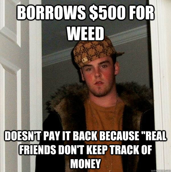 Borrows $500 for weed Doesn't pay it back because 