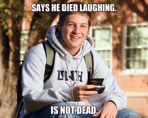 says he died laughing. is not dead.  College Freshman