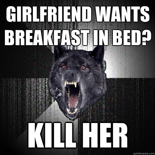 Girlfriend wants breakfast in bed? KILL HER - Girlfriend wants breakfast in bed? KILL HER  Insanity Wolf