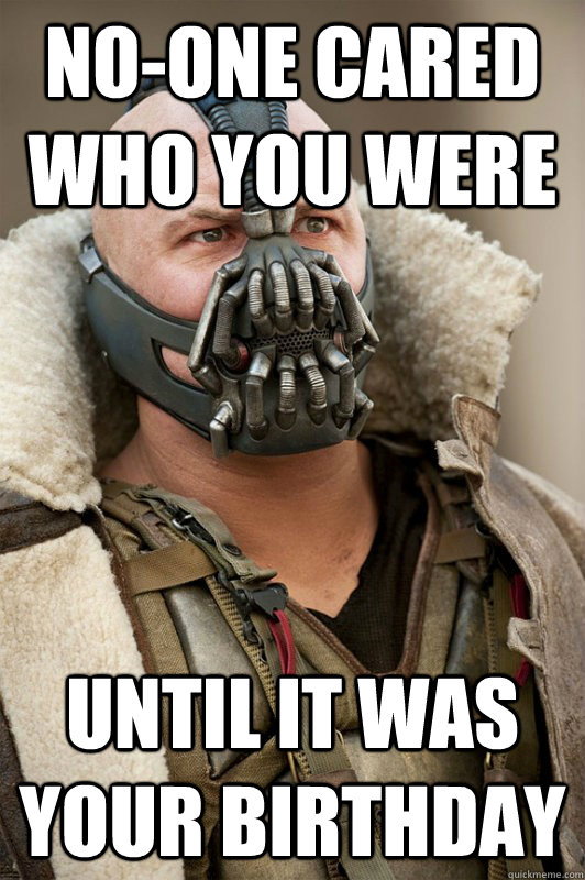 no-one cared who you were until it was your Birthday  Bane