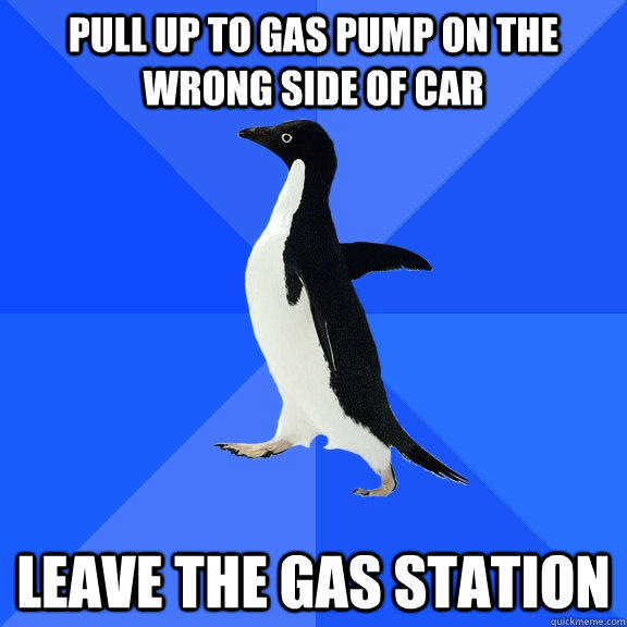 Pull up to gas pump on the wrong side of car leave the gas station - Pull up to gas pump on the wrong side of car leave the gas station  Socially Awkward Penguin