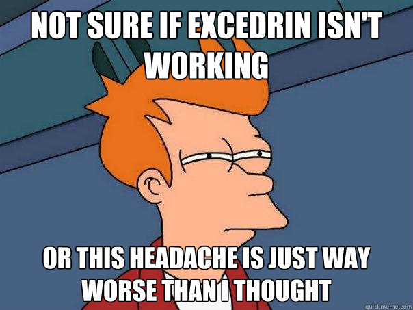 not sure if Excedrin isn't working Or this headache is just way worse than I thought  Futurama Fry