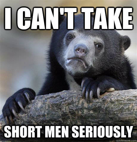 I can't take short men seriously - I can't take short men seriously  Confession Bear