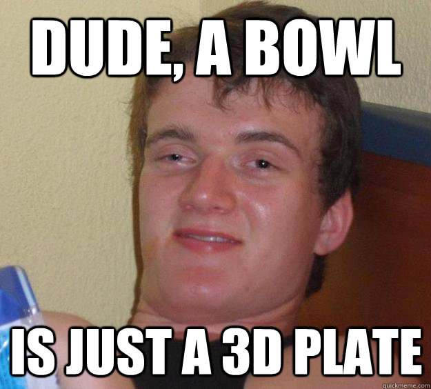 dude, a bowl is just a 3d plate - dude, a bowl is just a 3d plate  10 Guy