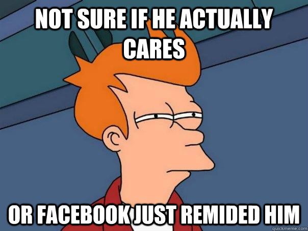 Not sure if he actually cares or facebook just remided him  Futurama Fry