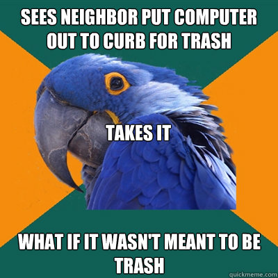 Sees neighbor put computer out to curb for trash Takes it What if it wasn't meant to be trash - Sees neighbor put computer out to curb for trash Takes it What if it wasn't meant to be trash  Paranoid Parrot