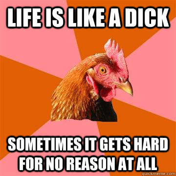 Life is like a dick sometimes it gets hard for no reason at all - Life is like a dick sometimes it gets hard for no reason at all  Anti-Joke Chicken