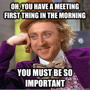 Oh, you have a meeting first thing in the morning you must be so important  Condescending Wonka