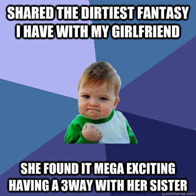 Shared the dirtiest fantasy I have with my girlfriend she found it mega exciting having a 3way with her sister  Success Kid