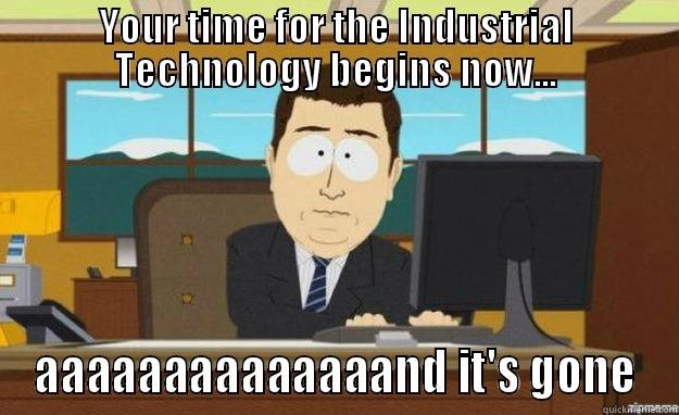 YOUR TIME FOR THE INDUSTRIAL TECHNOLOGY BEGINS NOW... AAAAAAAAAAAAAAND IT'S GONE aaaand its gone