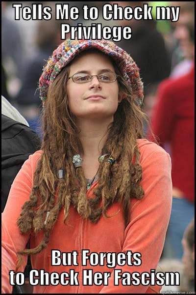 Got Privilege?  - TELLS ME TO CHECK MY PRIVILEGE BUT FORGETS TO CHECK HER FASCISM  College Liberal