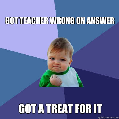 Got teacher wrong on answer got a treat for it  Success Baby