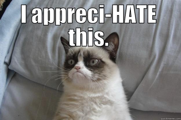 I APPRECI-HATE THIS.  Grumpy Cat