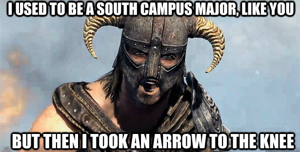 I used to be a south campus major, like you but then i took an arrow to the knee  skyrim