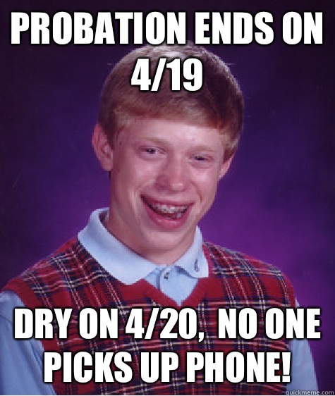 Probation ends on 4/19 Dry on 4/20,  no one picks up phone! - Probation ends on 4/19 Dry on 4/20,  no one picks up phone!  Bad Luck Brian