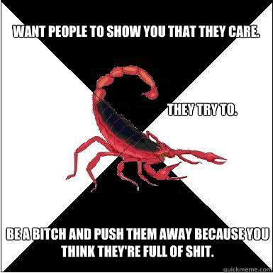 Want people to show you that they care. They try to. Be a bitch and push them away because you think they're full of shit.  Borderline scorpion