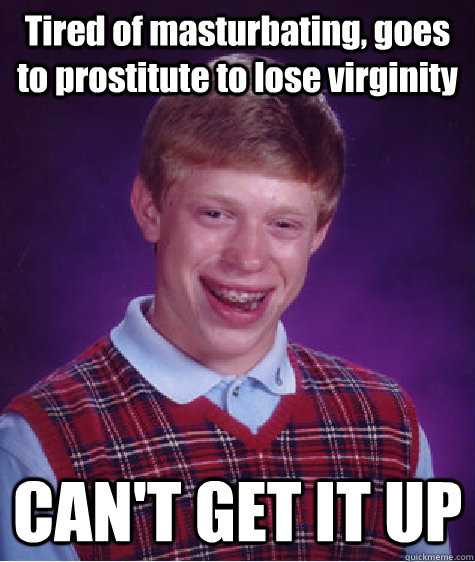 Tired of masturbating, goes to prostitute to lose virginity CAN'T GET IT UP  Bad Luck Brian