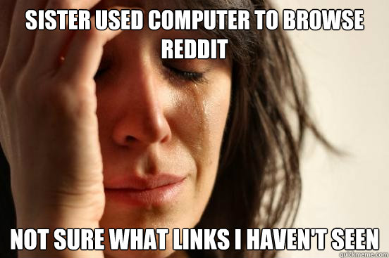 Sister used computer to browse reddit not sure what links I haven't seen  First World Problems