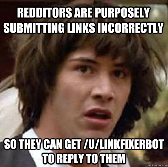 Redditors are purposely submitting links incorrectly So they can get /u/linkfixerbot to reply to them  conspiracy keanu