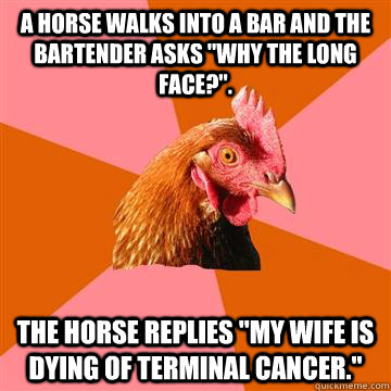 A horse walks into a bar and the bartender asks 