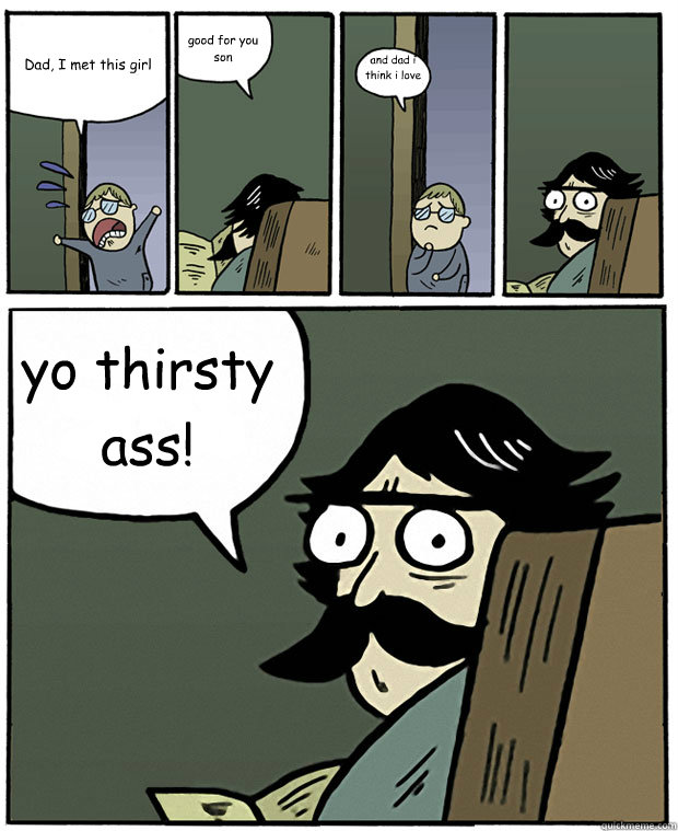 Dad, I met this girl good for you son and dad i think i love her! yo thirsty ass!   Stare Dad