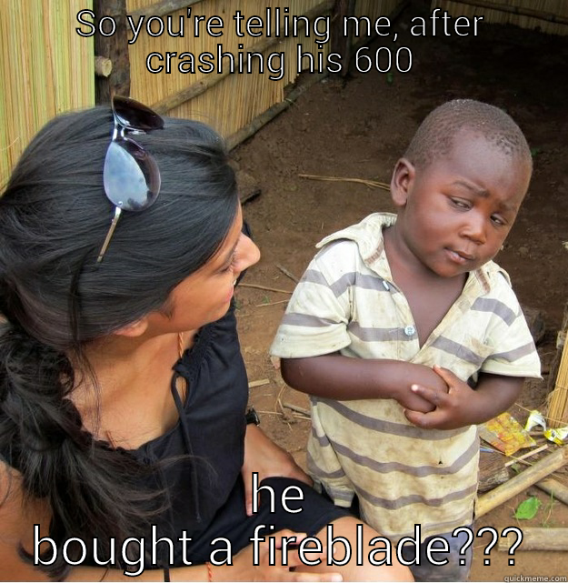 crash meme - SO YOU'RE TELLING ME, AFTER CRASHING HIS 600 HE BOUGHT A FIREBLADE??? Skeptical Third World Kid