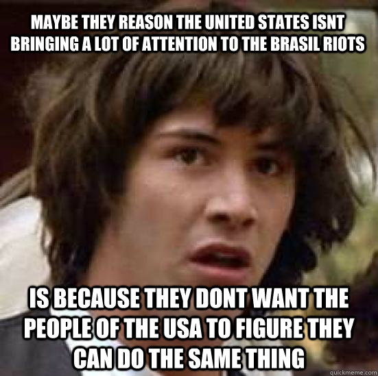 Maybe they reason the United States isnt bringing a lot of attention to the Brasil riots is because they dont want the people of the USA to figure they can do the same thing  conspiracy keanu