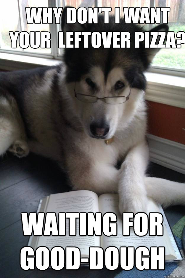 Why Don't I want  your  leftover pizza? Waiting for Good-Dough  Condescending Literary Pun Dog