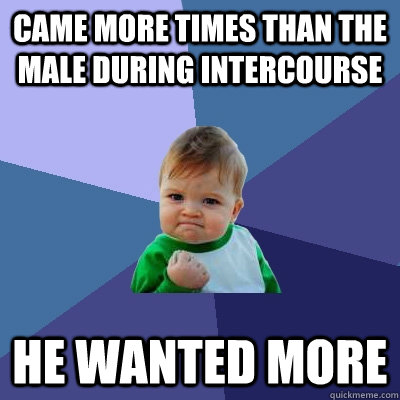 came more times than the male during intercourse he wanted more  Success Kid