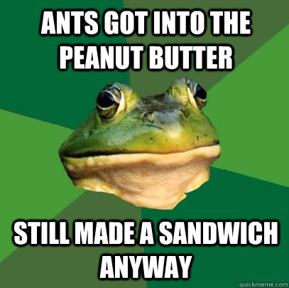 ants got into the peanut butter still made a sandwich anyway  Foul Bachelor Frog