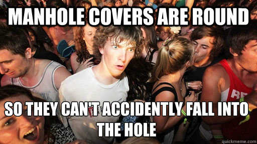 Manhole covers are round so they can't accidently fall into the hole - Manhole covers are round so they can't accidently fall into the hole  Sudden Clarity Clarence