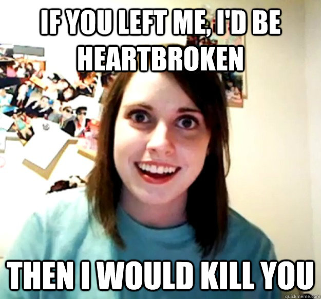 If you left me, I'd be heartbroken Then I would kill you - If you left me, I'd be heartbroken Then I would kill you  Overly Attached Girlfriend