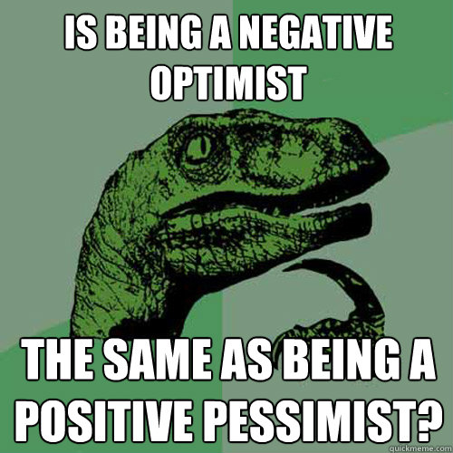 is being a negative optimist  the same as being a positive pessimist?  Philosoraptor