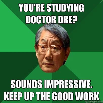 You're studying doctor DRE? sounds impressive. keep up the good work  High Expectations Asian Father