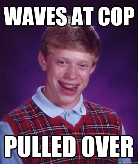 waves at cop pulled over  Bad Luck Brian