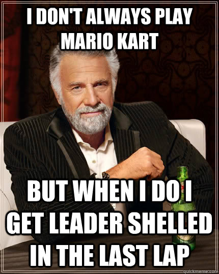 I don't always play mario kart but when i do i get leader shelled in the last lap  The Most Interesting Man In The World