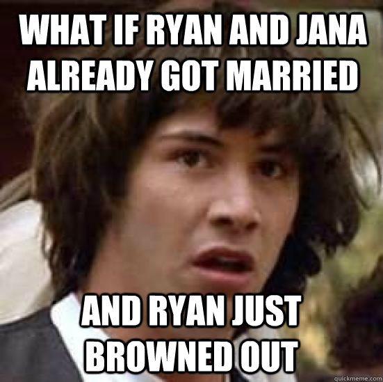 what if Ryan and Jana already got married And ryan just browned out - what if Ryan and Jana already got married And ryan just browned out  conspiracy keanu