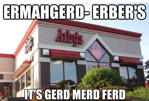 ERMAHGERD- ERBER'S It's GERD MERD FERD  Arbys