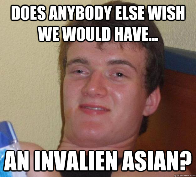 Does anybody else wish we would have... An invalien asian?  10 Guy