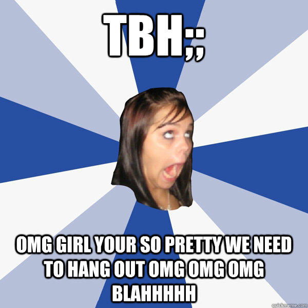 TBH;; OMG GIRL YOUR SO PRETTY WE NEED TO HANG OUT OMG OMG OMG BLAHHHHH - TBH;; OMG GIRL YOUR SO PRETTY WE NEED TO HANG OUT OMG OMG OMG BLAHHHHH  Annoying Facebook Girl