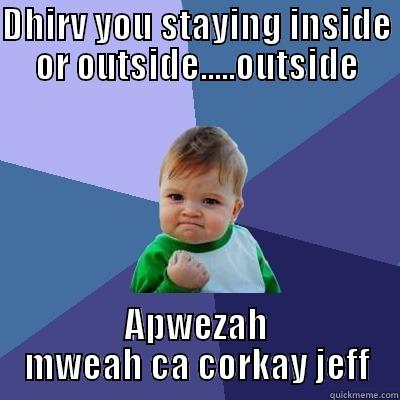 DHIRV YOU STAYING INSIDE OR OUTSIDE.....OUTSIDE APWEZAH MWEAH CA CORKAY JEFF Success Kid