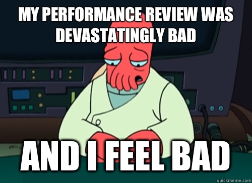 My performance review was devastatingly bad and i feel bad  sad zoidberg