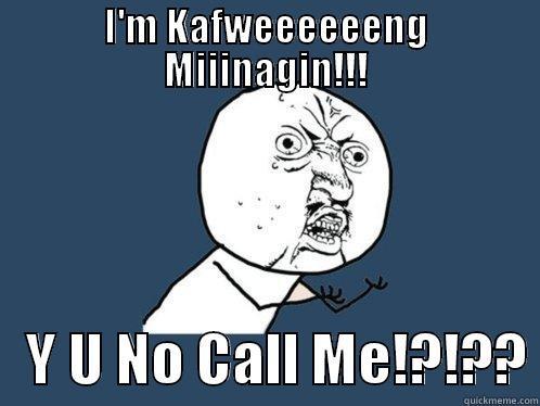 Y U No Call?!? - I'M KAFWEEEEEENG MIIINAGIN!!!    Y U NO CALL ME!?!?? Y U No