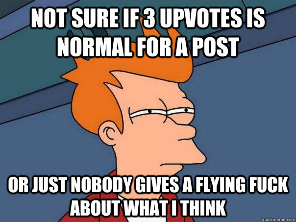 Not sure if 3 upvotes is normal for a post Or just nobody gives a flying fuck about what i think  Futurama Fry