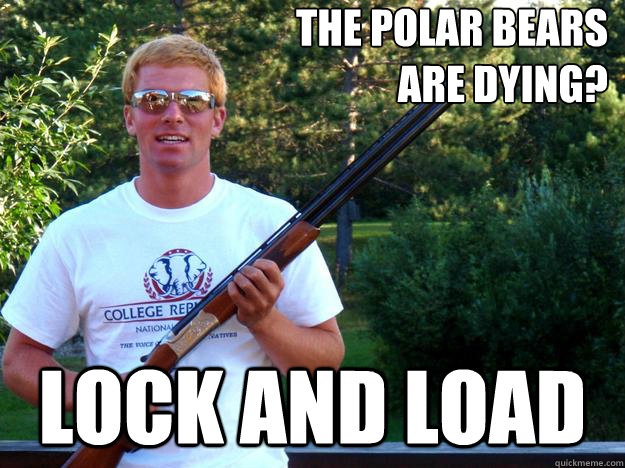 the Polar Bears 
are dying? Lock and load  