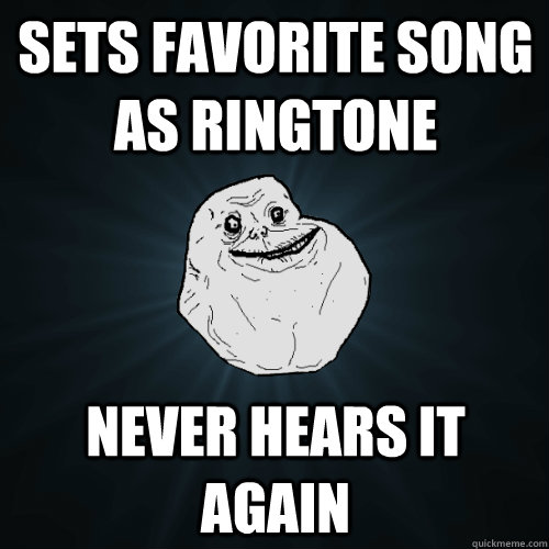 Sets favorite song as ringtone  never hears it again  Forever Alone