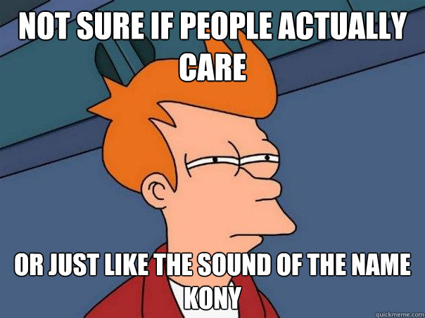 Not sure if people actually care Or just like the sound of the name Kony  Futurama Fry