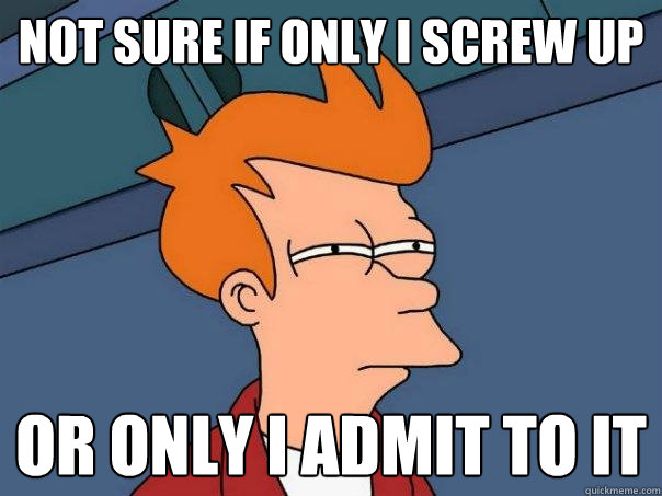 Not sure if only I screw up Or only I admit to it  Futurama Fry