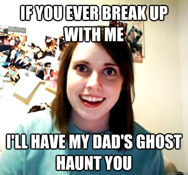 If you ever break up with me I'll have my dad's ghost haunt you - If you ever break up with me I'll have my dad's ghost haunt you  Overly Attached Girlfriend
